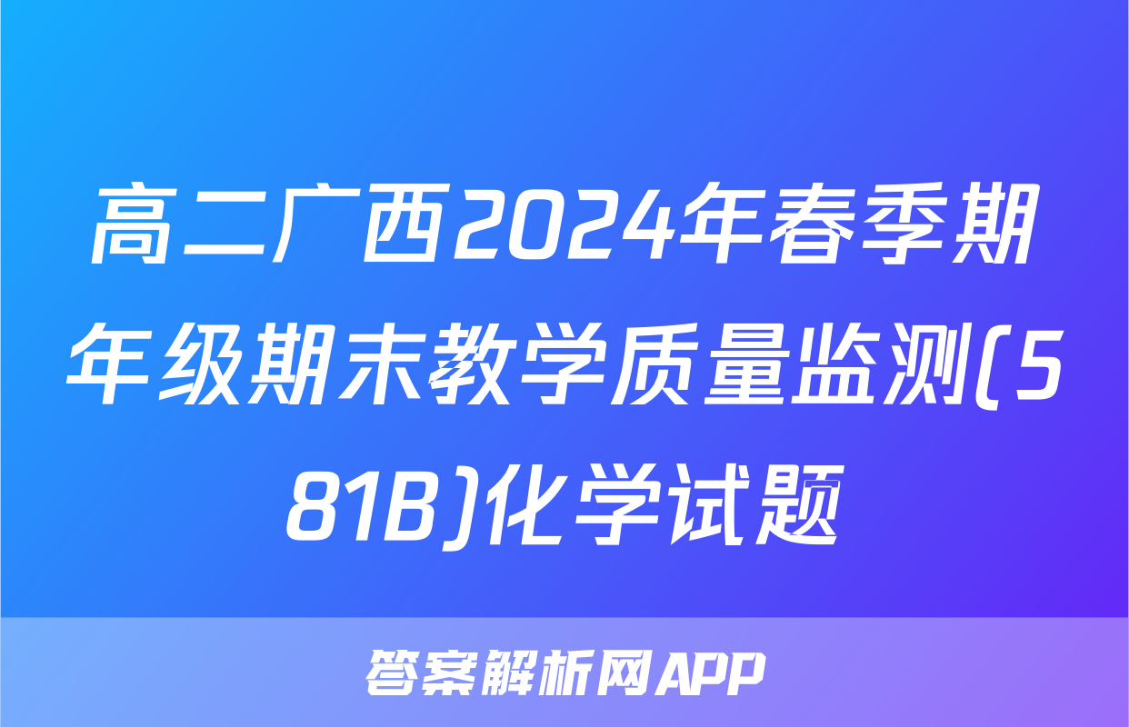 高二广西2024年春季期年级期末教学质量监测(581B)化学试题