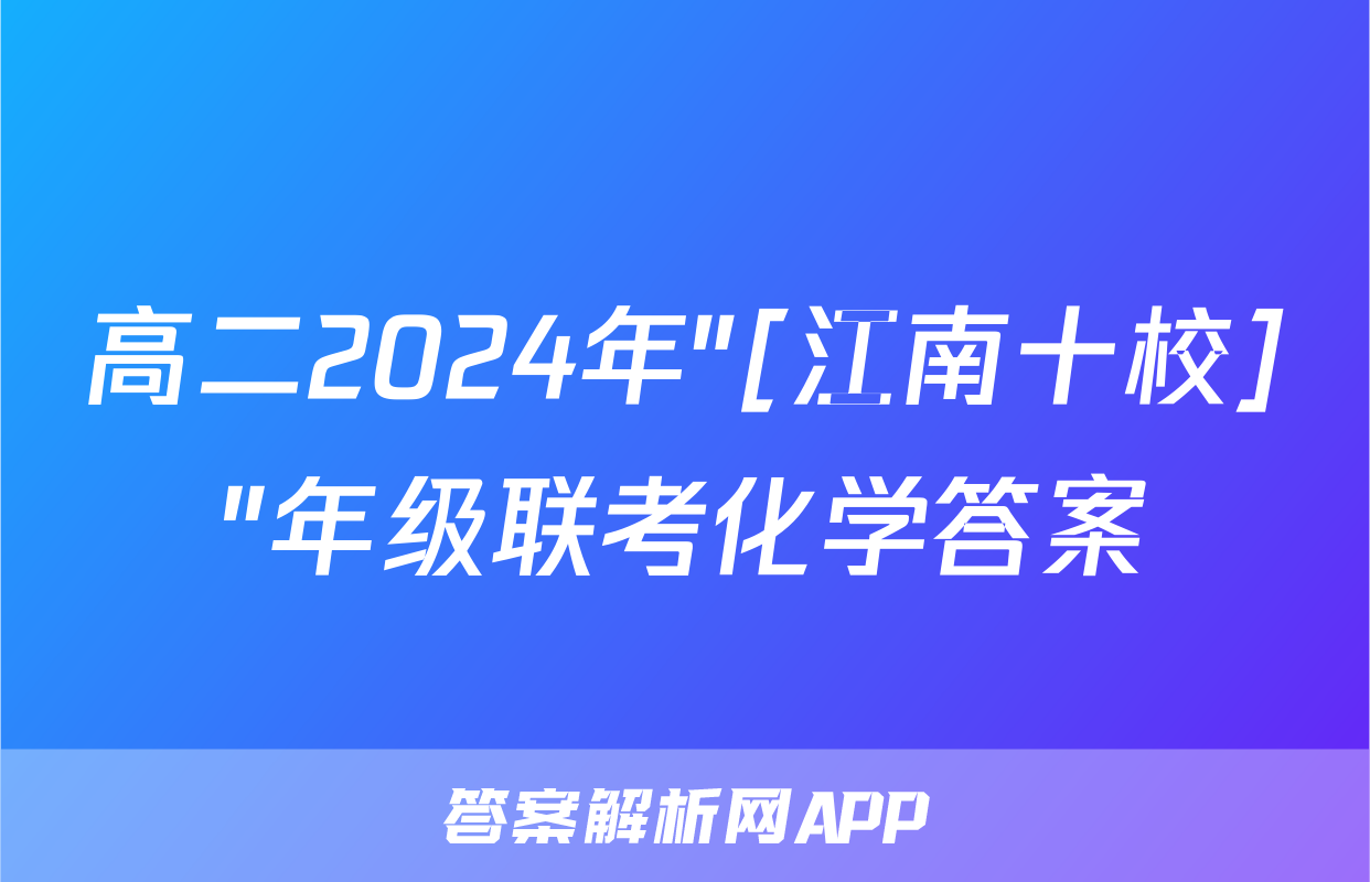 高二2024年"[江南十校]"年级联考化学答案