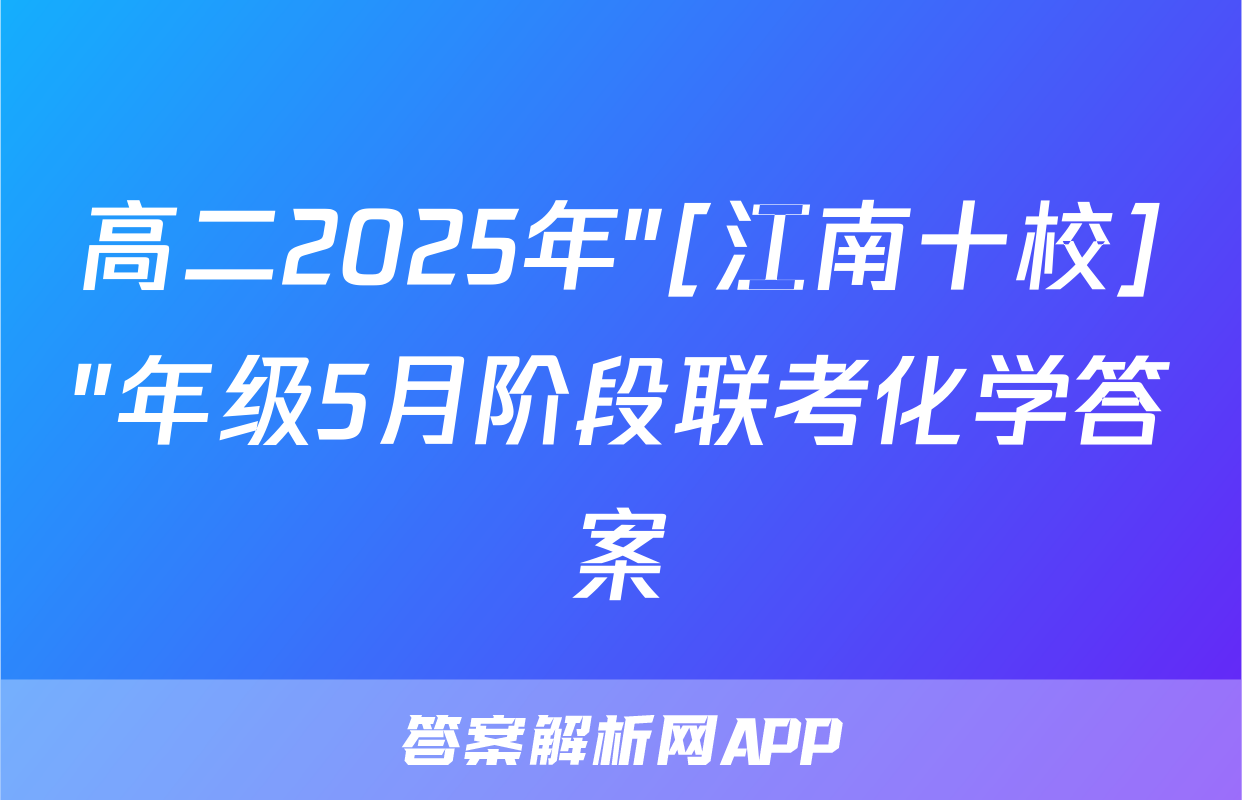 高二2025年"[江南十校]"年级5月阶段联考化学答案