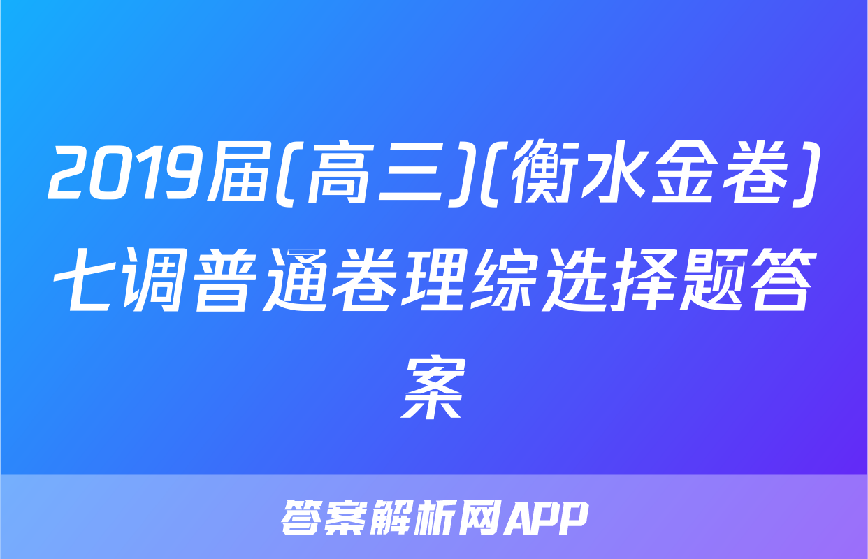 2019届(高三)(衡水金卷)七调普通卷理综选择题答案