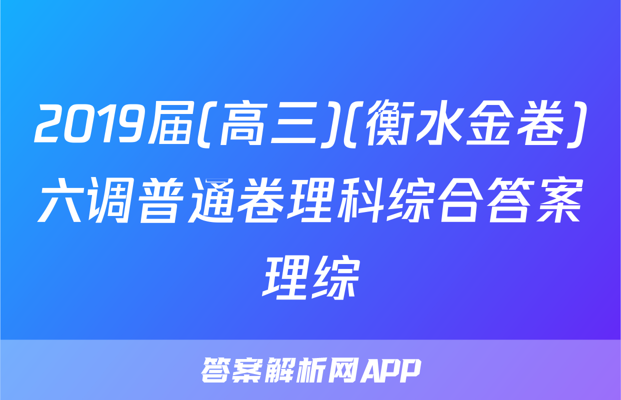 2019届(高三)(衡水金卷)六调普通卷理科综合答案理综