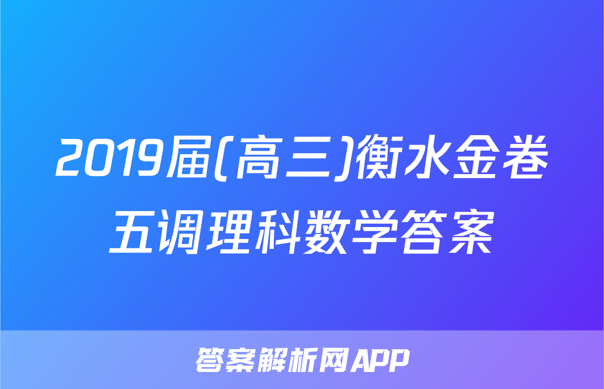 2019届(高三)衡水金卷五调理科数学答案
