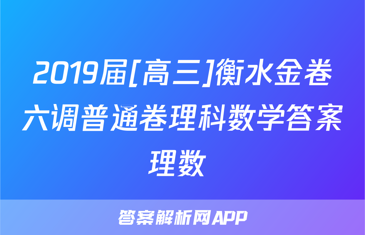 2019届[高三]衡水金卷六调普通卷理科数学答案理数 