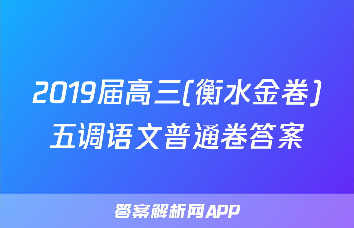 2019届高三(衡水金卷)五调语文普通卷答案