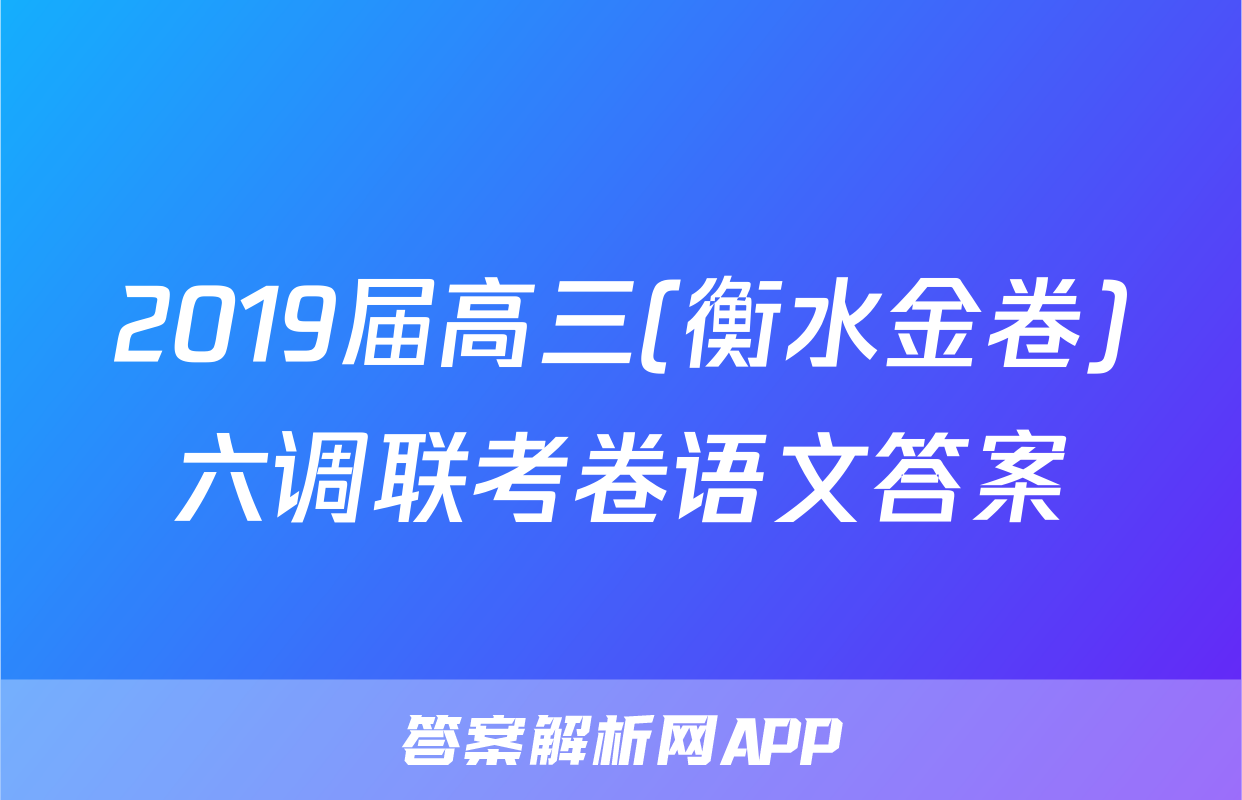2019届高三(衡水金卷)六调联考卷语文答案