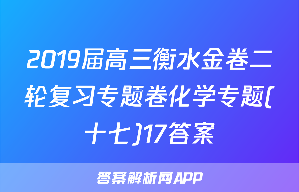 2019届高三衡水金卷二轮复习专题卷化学专题(十七)17答案