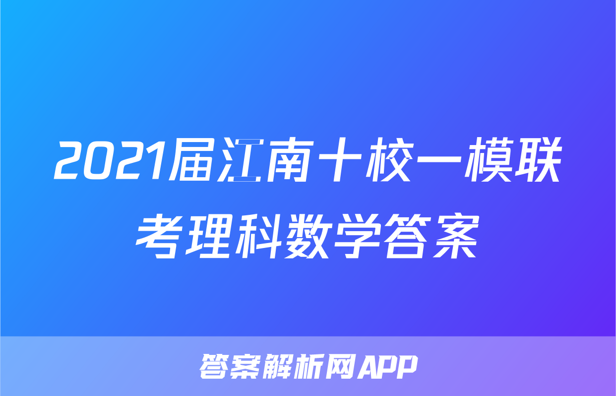 2021届江南十校一模联考理科数学答案