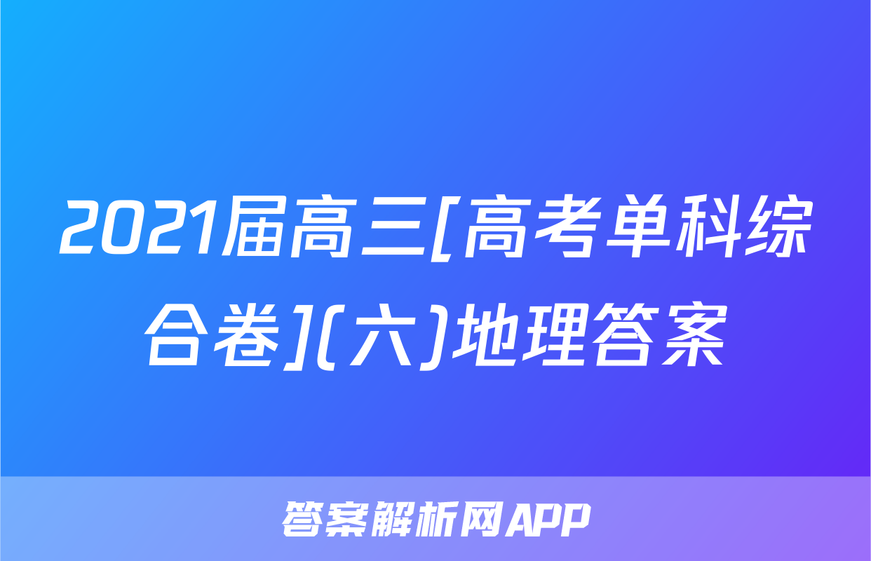 2021届高三[高考单科综合卷](六)地理答案