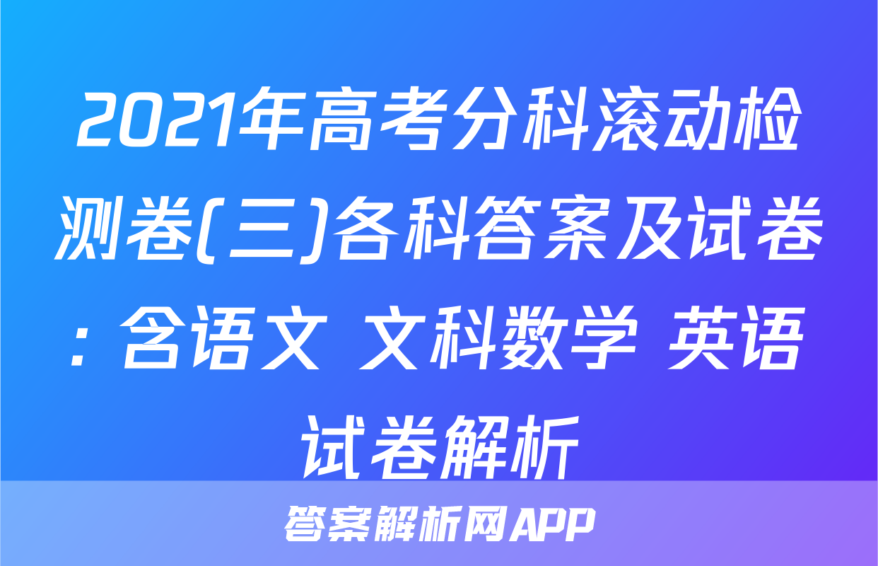 2021年高考分科滚动检测卷(三)各科答案及试卷: 含语文 文科数学 英语试卷解析