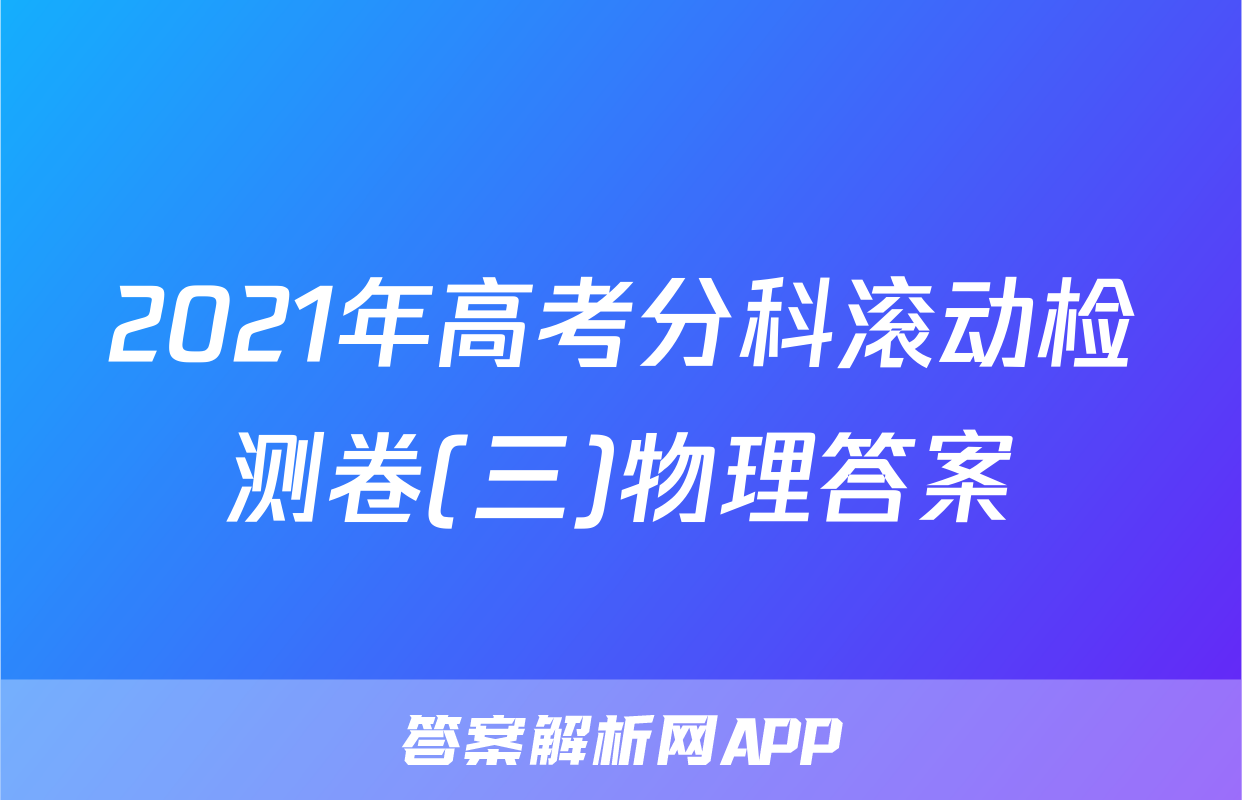 2021年高考分科滚动检测卷(三)物理答案