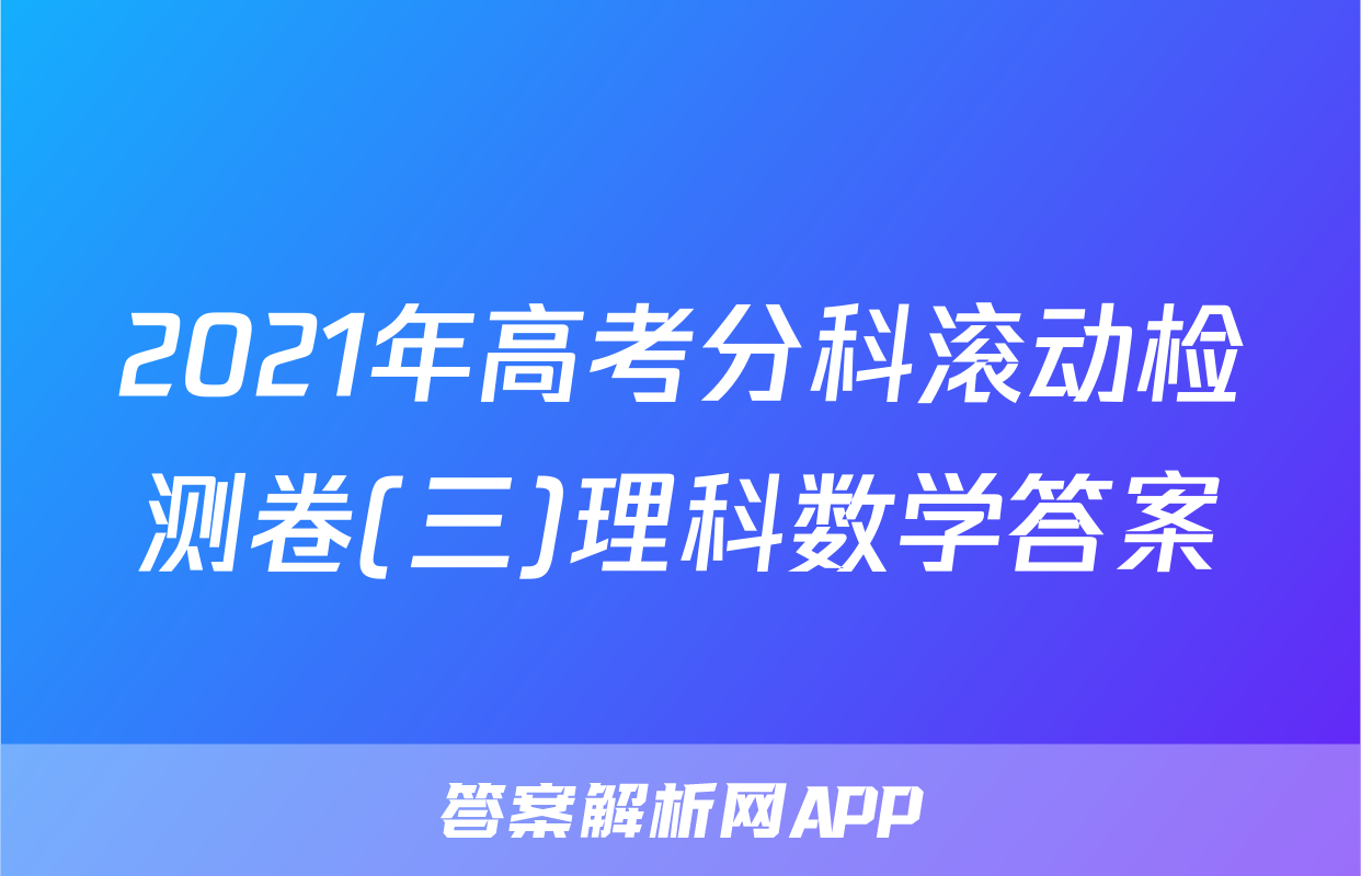 2021年高考分科滚动检测卷(三)理科数学答案