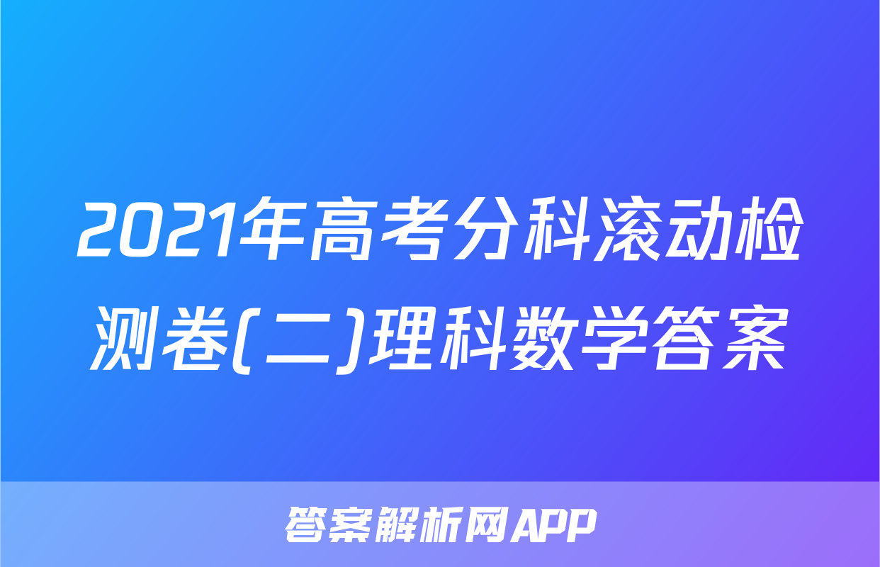 2021年高考分科滚动检测卷(二)理科数学答案