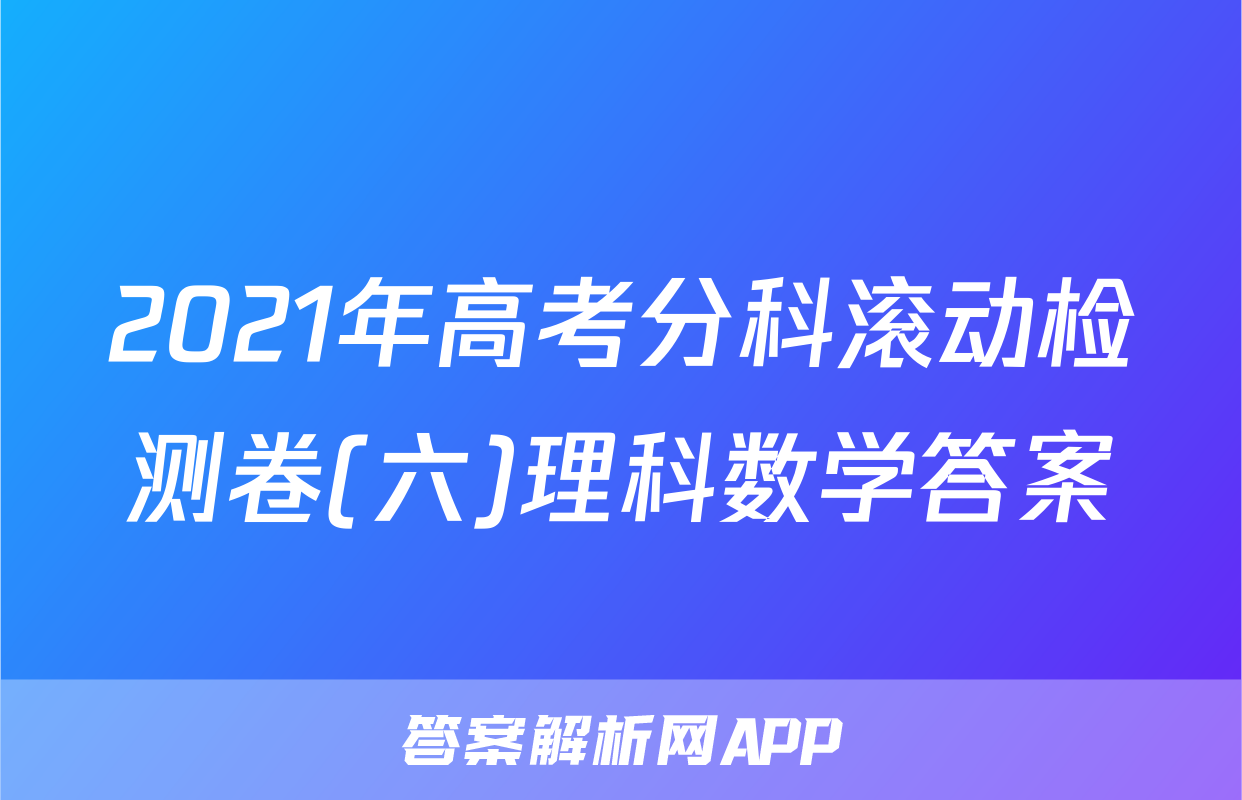 2021年高考分科滚动检测卷(六)理科数学答案