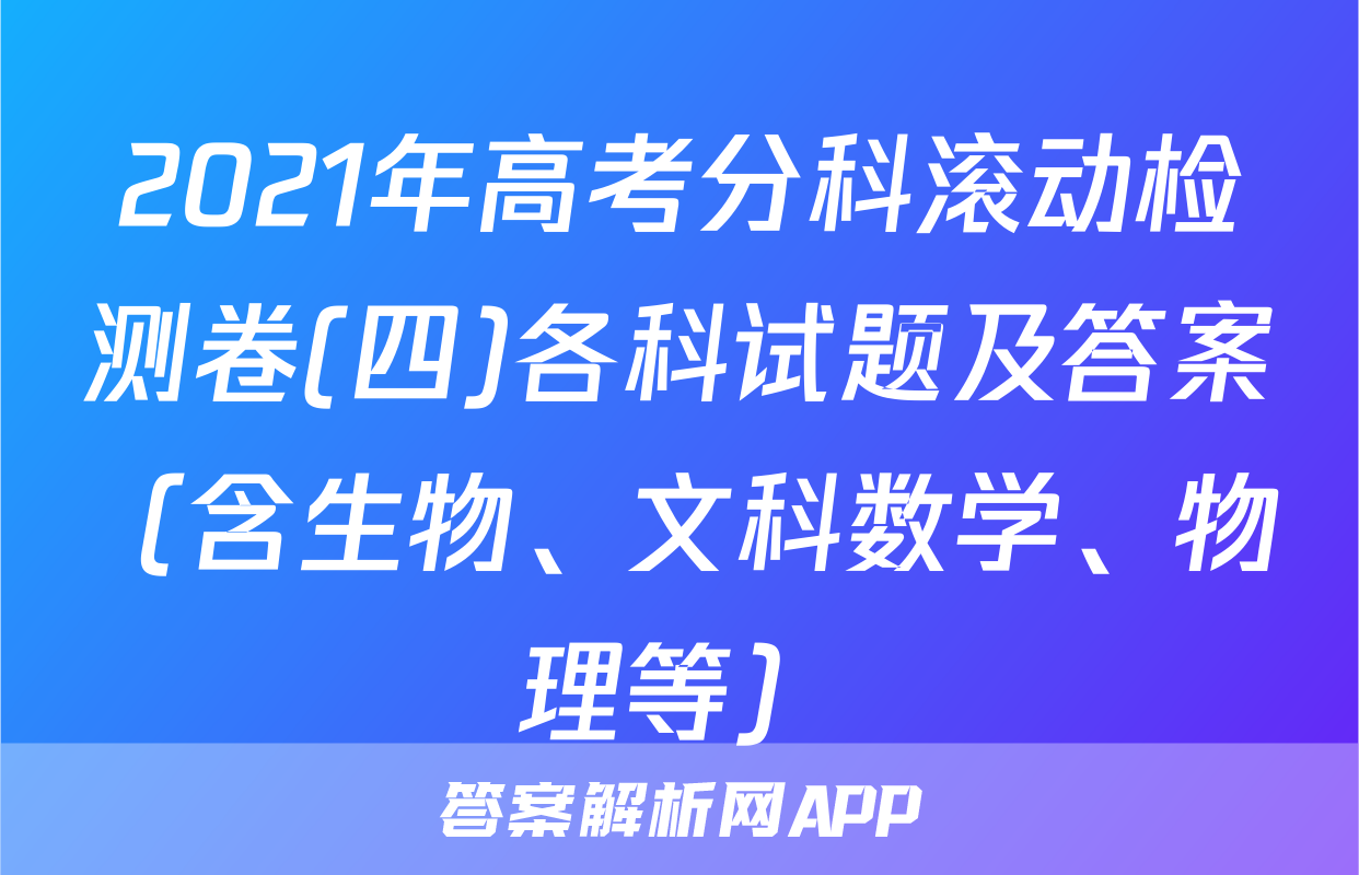 2021年高考分科滚动检测卷(四)各科试题及答案（含生物、文科数学、物理等）