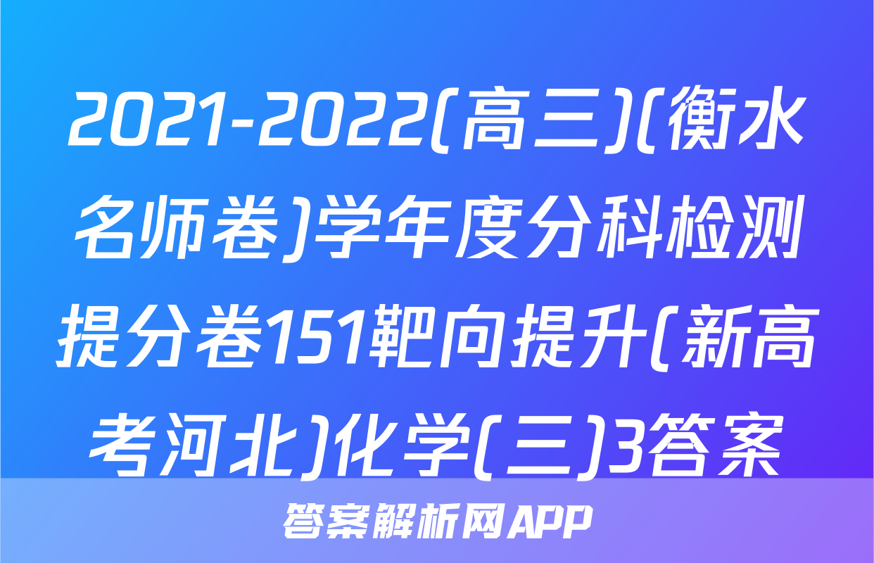 2021-2022(高三)(衡水名师卷)学年度分科检测提分卷151靶向提升(新高考河北)化学(三)3答案