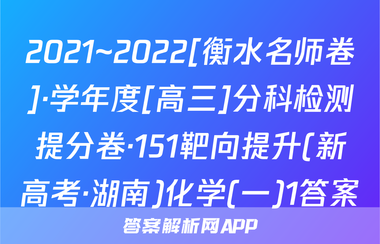 2021~2022[衡水名师卷]·学年度[高三]分科检测提分卷·151靶向提升(新高考·湖南)化学(一)1答案