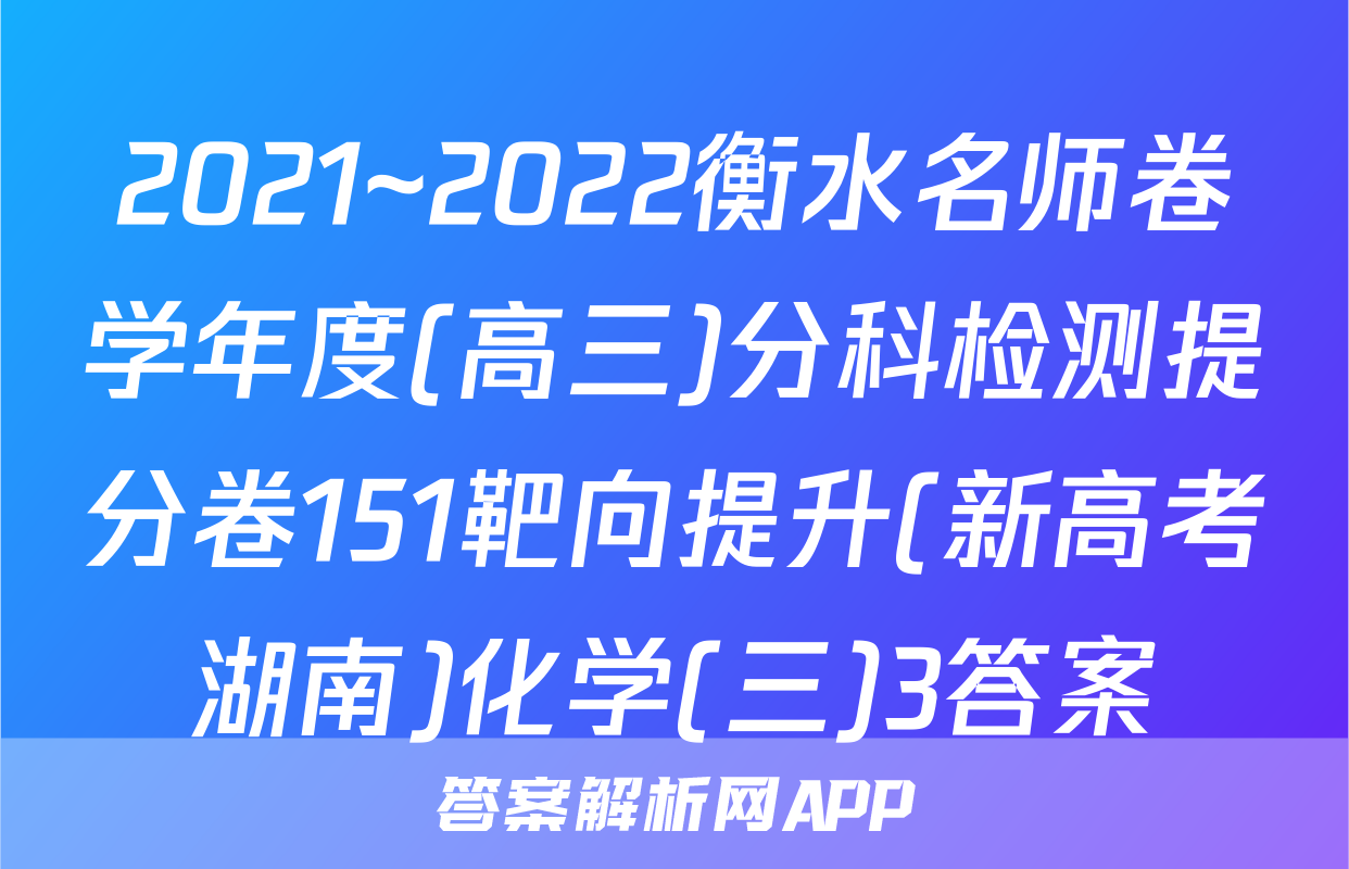 2021~2022衡水名师卷学年度(高三)分科检测提分卷151靶向提升(新高考湖南)化学(三)3答案
