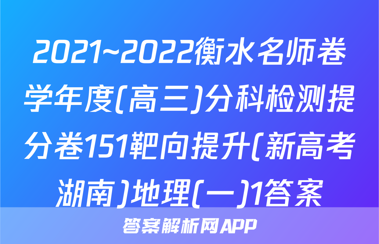 2021~2022衡水名师卷学年度(高三)分科检测提分卷151靶向提升(新高考湖南)地理(一)1答案