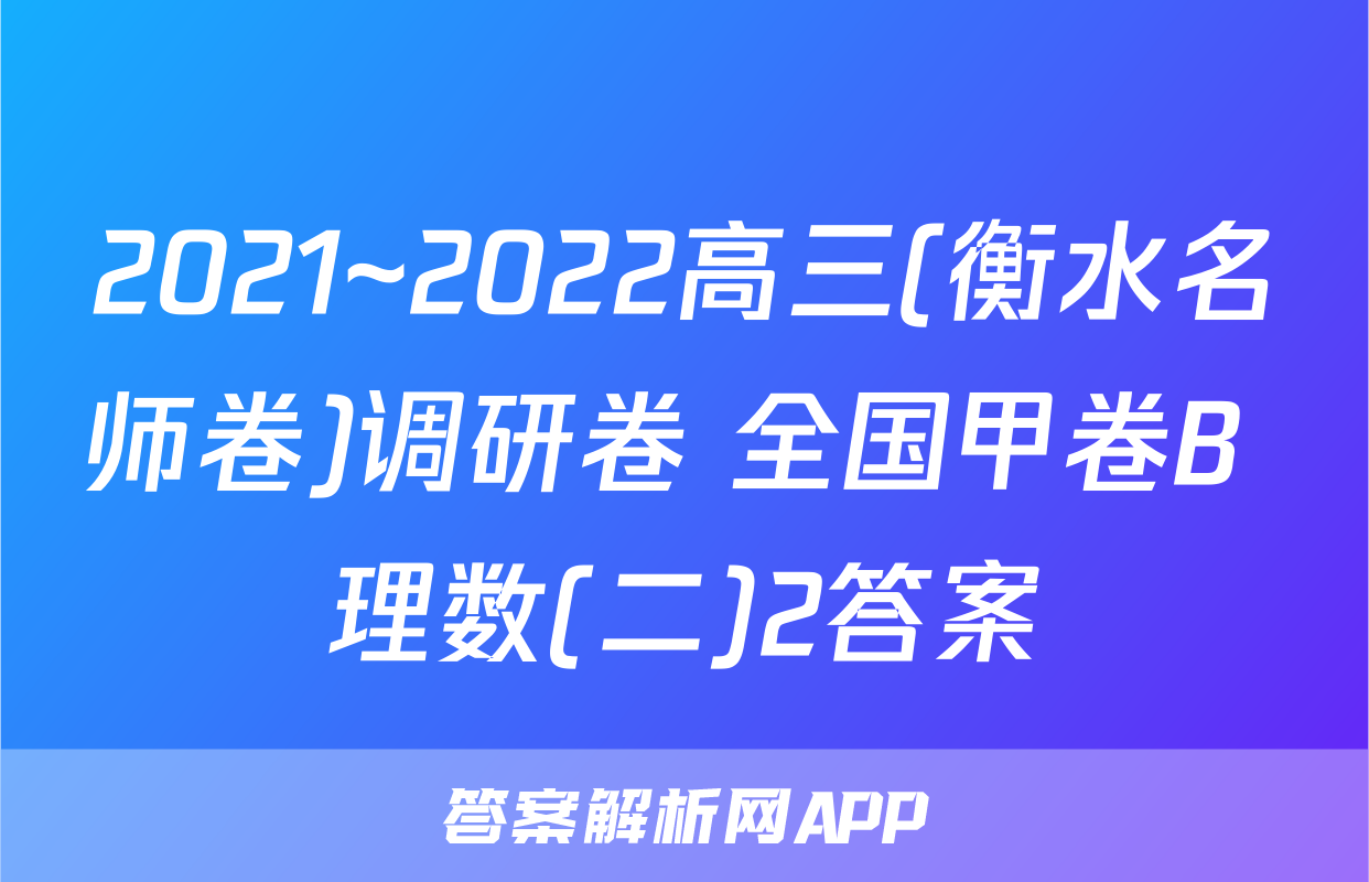 2021~2022高三(衡水名师卷)调研卷 全国甲卷B 理数(二)2答案