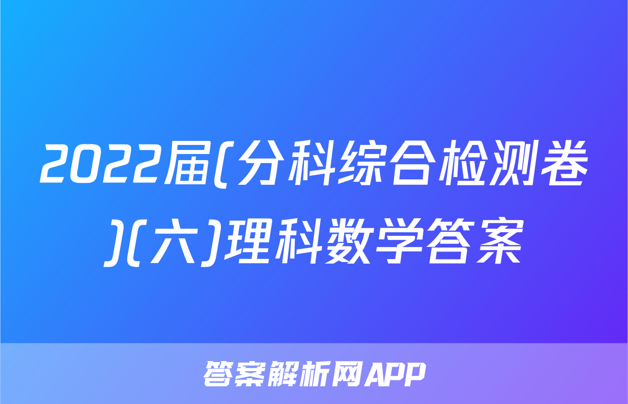 2022届(分科综合检测卷)(六)理科数学答案