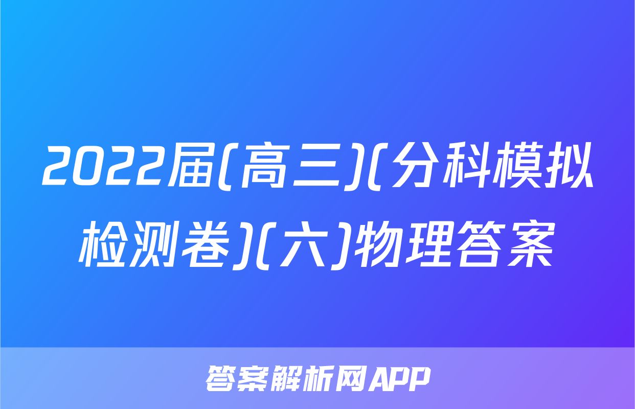 2022届(高三)(分科模拟检测卷)(六)物理答案