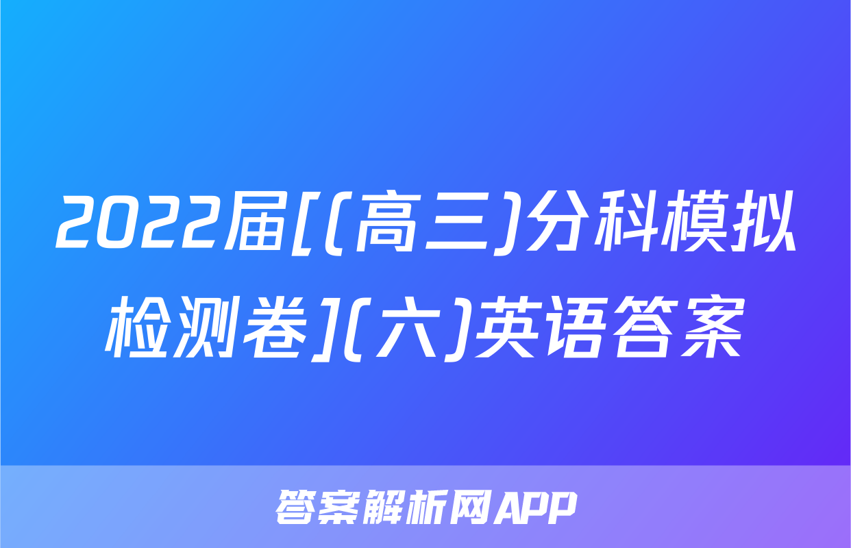 2022届[(高三)分科模拟检测卷](六)英语答案