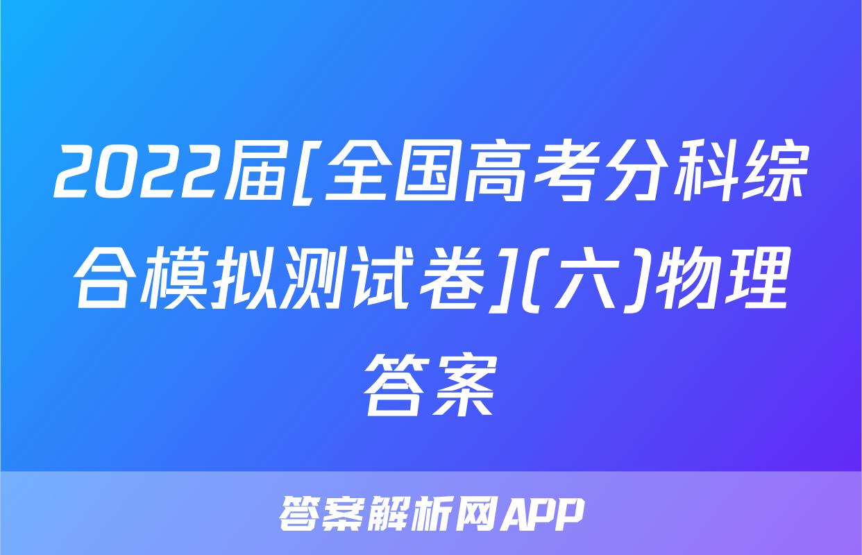2022届[全国高考分科综合模拟测试卷](六)物理答案