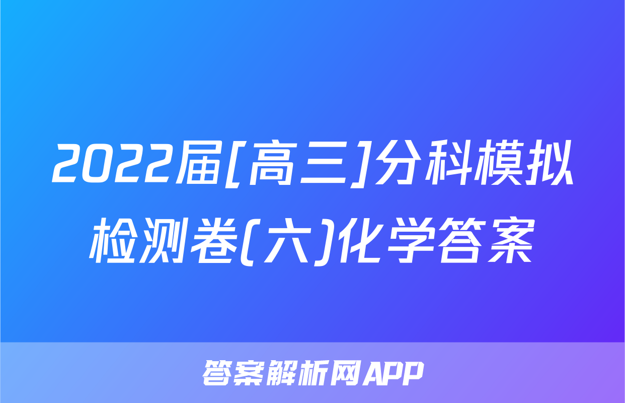 2022届[高三]分科模拟检测卷(六)化学答案