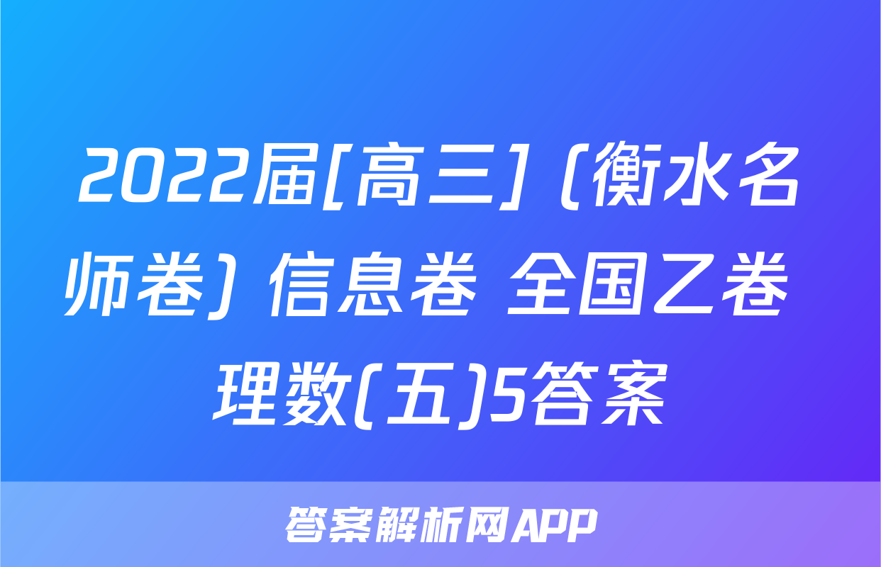 2022届[高三] (衡水名师卷) 信息卷 全国乙卷 理数(五)5答案