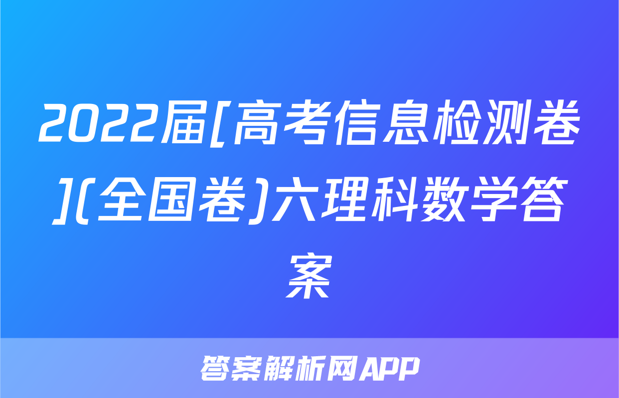 2022届[高考信息检测卷](全国卷)六理科数学答案