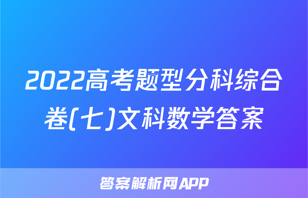 2022高考题型分科综合卷(七)文科数学答案