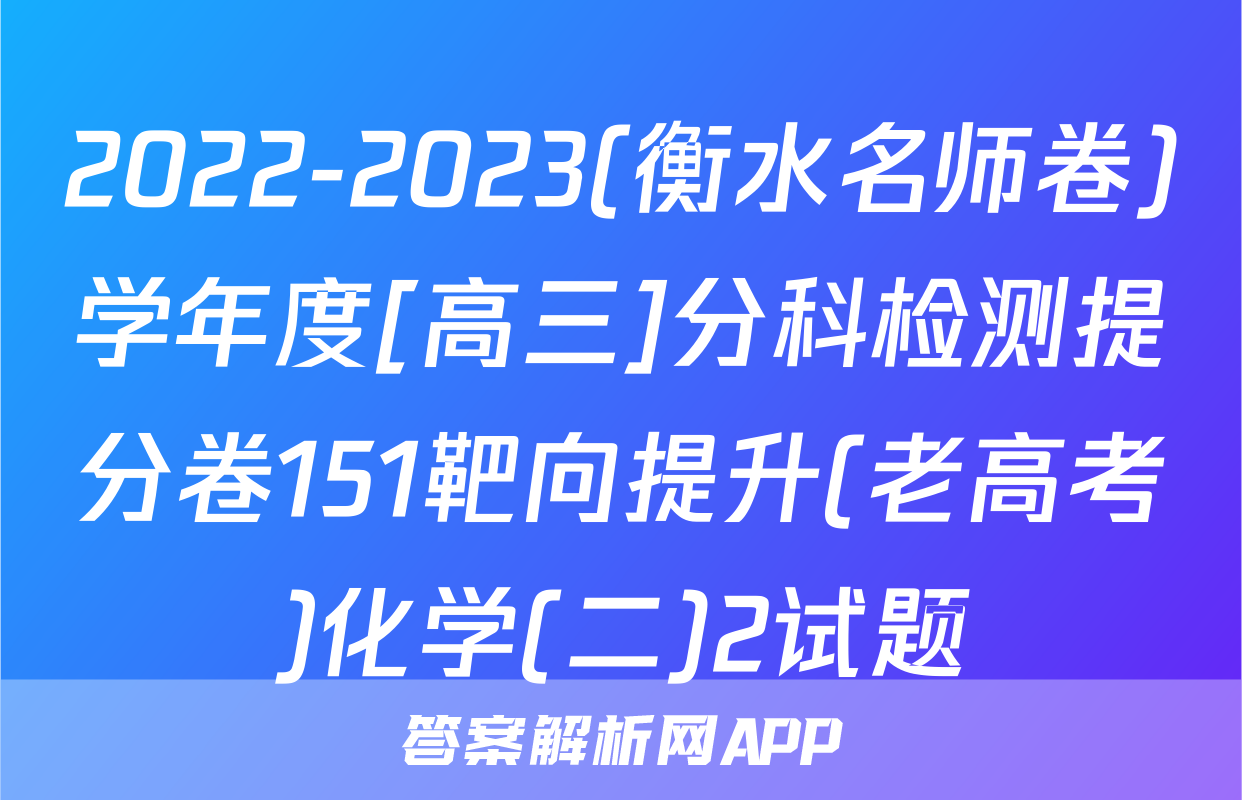2022-2023(衡水名师卷)学年度[高三]分科检测提分卷151靶向提升(老高考)化学(二)2试题