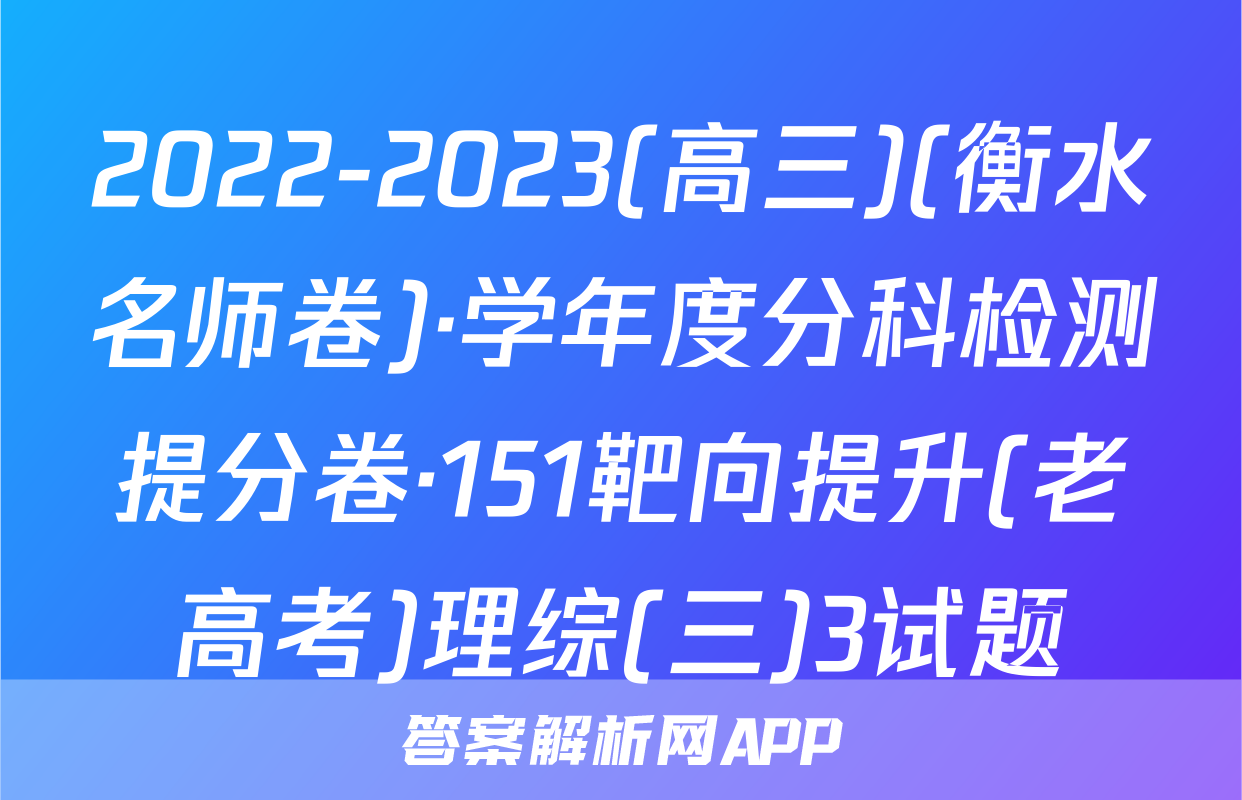 2022-2023(高三)(衡水名师卷)·学年度分科检测提分卷·151靶向提升(老高考)理综(三)3试题