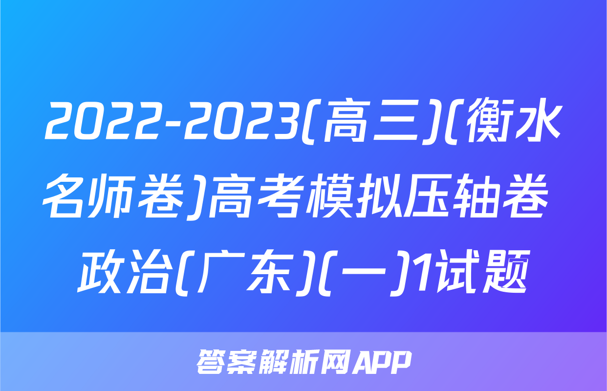 2022-2023(高三)(衡水名师卷)高考模拟压轴卷 政治(广东)(一)1试题