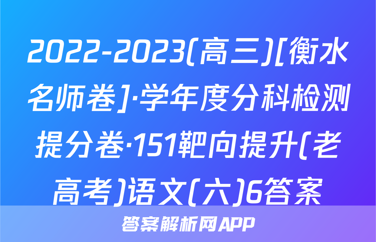 2022-2023(高三)[衡水名师卷]·学年度分科检测提分卷·151靶向提升(老高考)语文(六)6答案