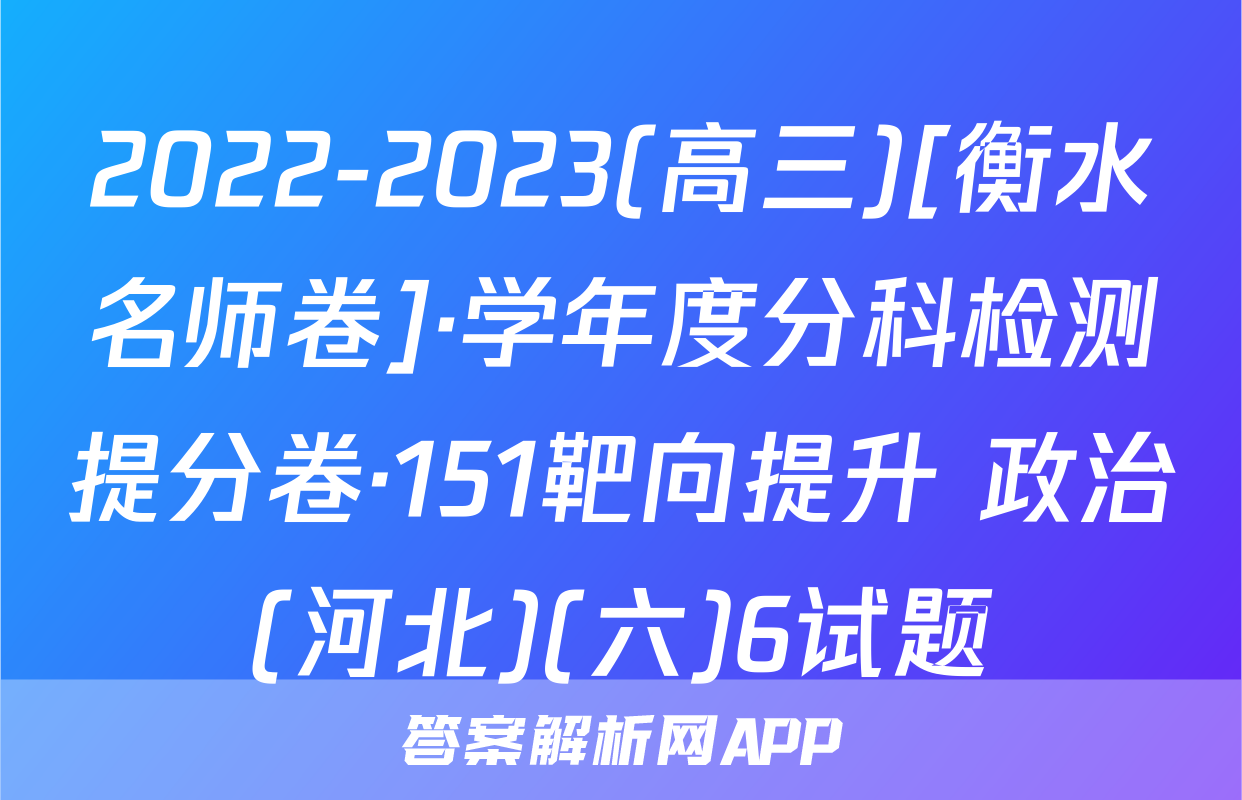 2022-2023(高三)[衡水名师卷]·学年度分科检测提分卷·151靶向提升 政治(河北)(六)6试题