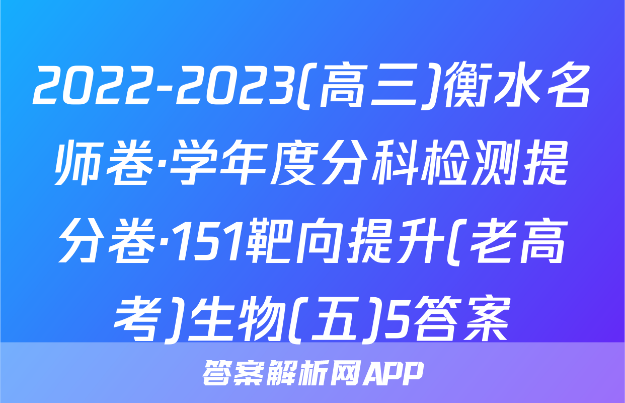 2022-2023(高三)衡水名师卷·学年度分科检测提分卷·151靶向提升(老高考)生物(五)5答案