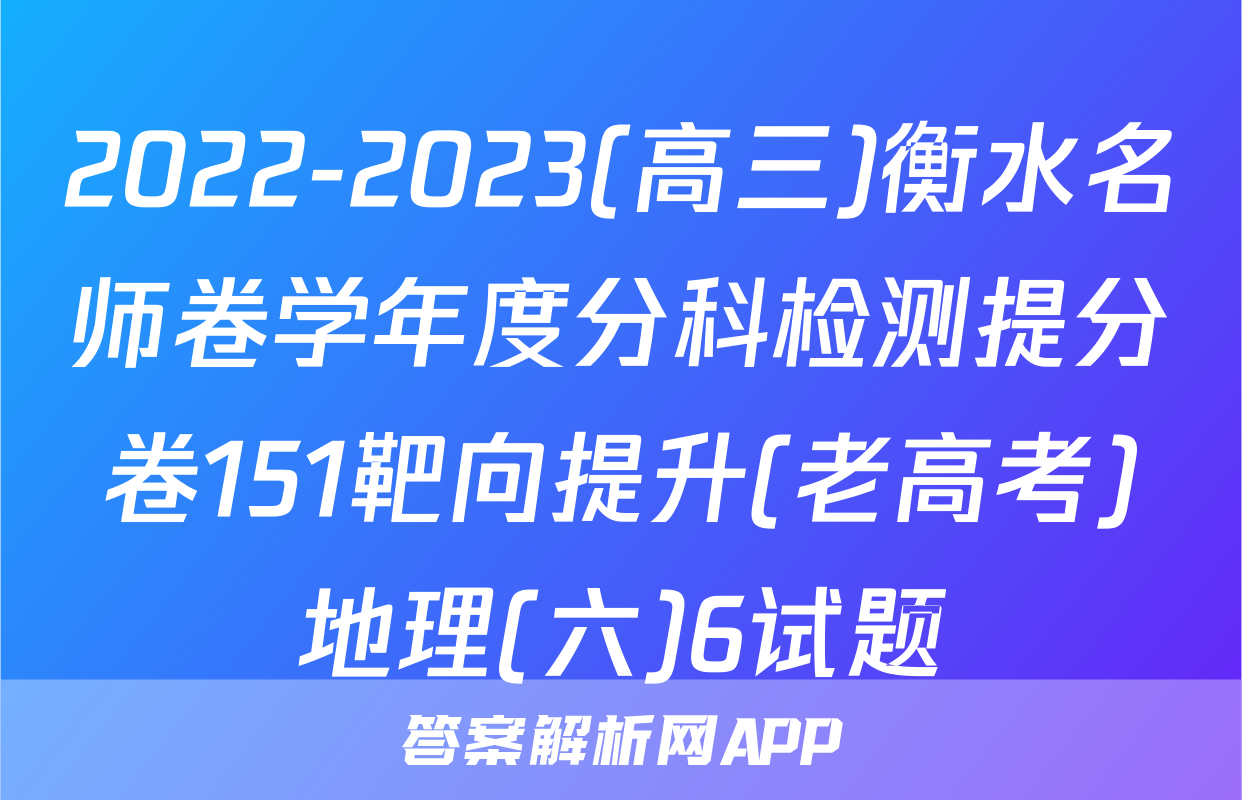2022-2023(高三)衡水名师卷学年度分科检测提分卷151靶向提升(老高考)地理(六)6试题