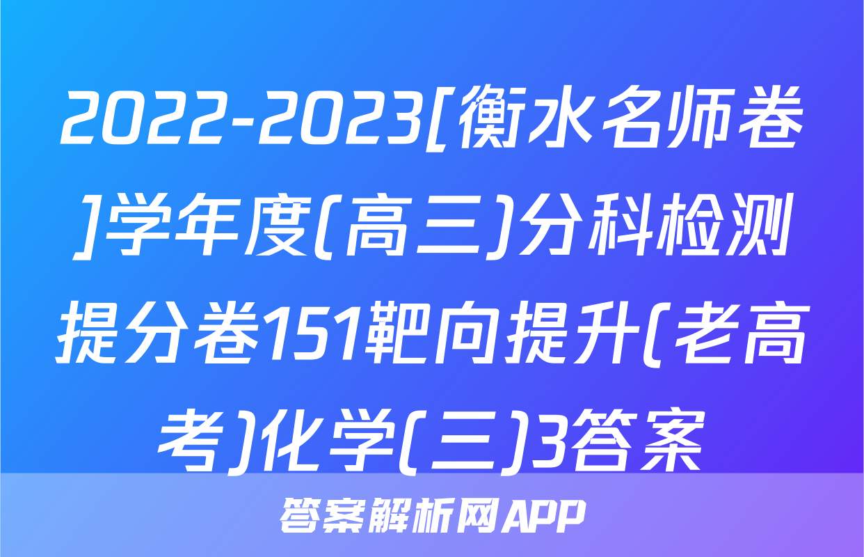 2022-2023[衡水名师卷]学年度(高三)分科检测提分卷151靶向提升(老高考)化学(三)3答案