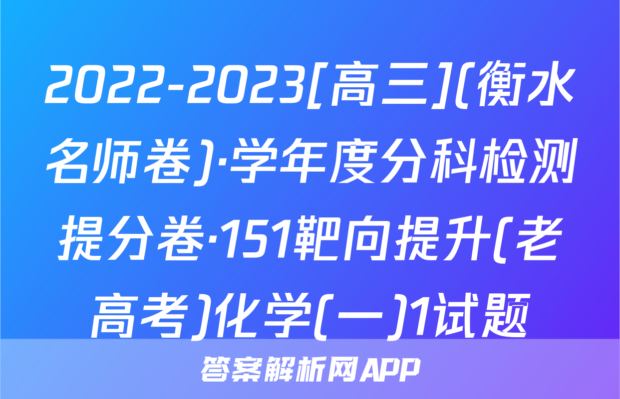 2022-2023[高三](衡水名师卷)·学年度分科检测提分卷·151靶向提升(老高考)化学(一)1试题