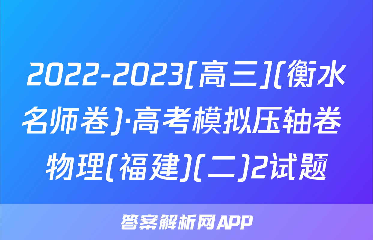 2022-2023[高三](衡水名师卷)·高考模拟压轴卷 物理(福建)(二)2试题