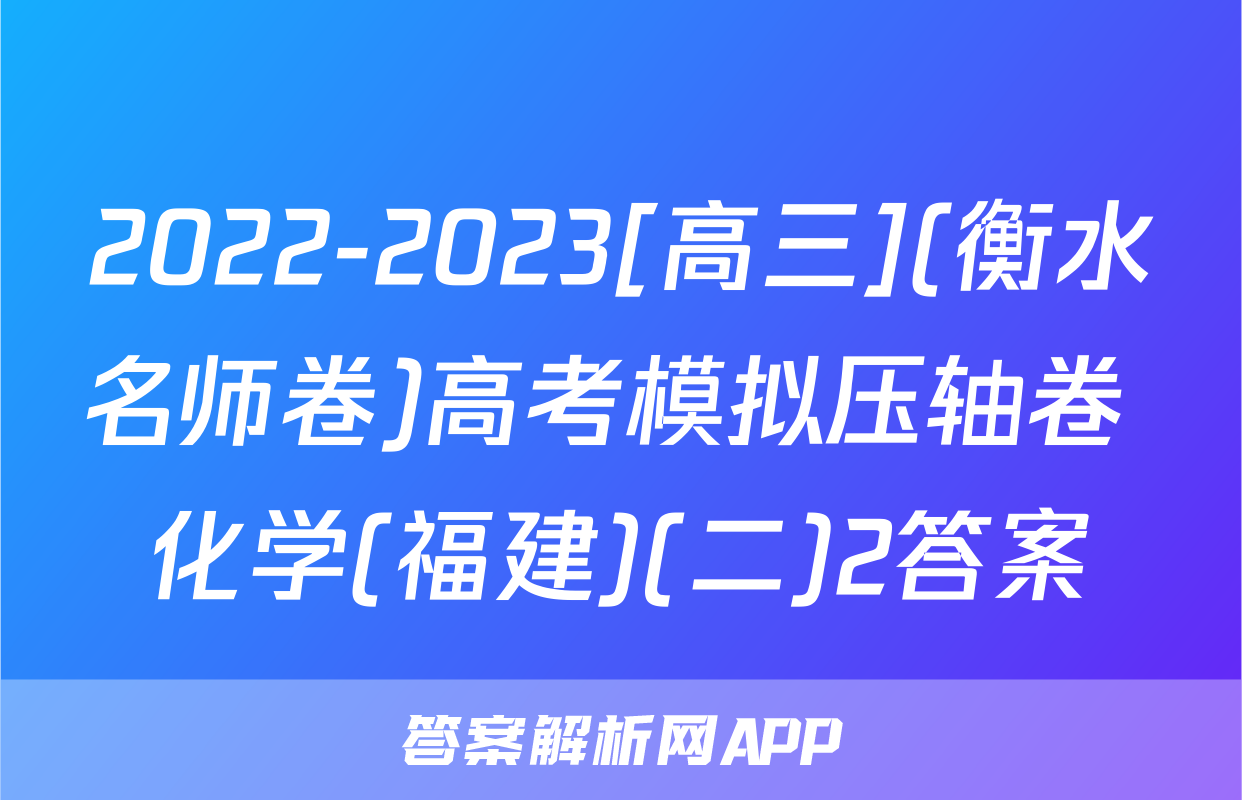 2022-2023[高三](衡水名师卷)高考模拟压轴卷 化学(福建)(二)2答案