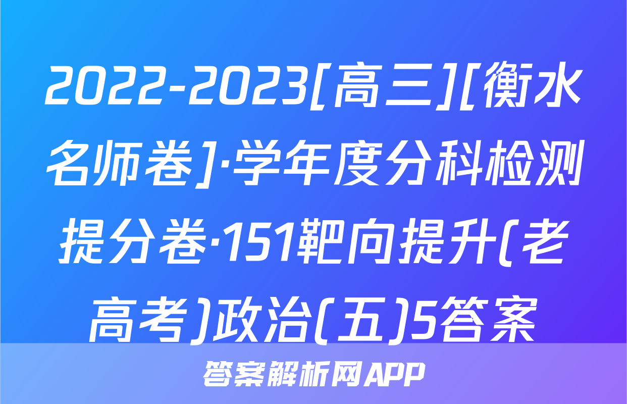 2022-2023[高三][衡水名师卷]·学年度分科检测提分卷·151靶向提升(老高考)政治(五)5答案