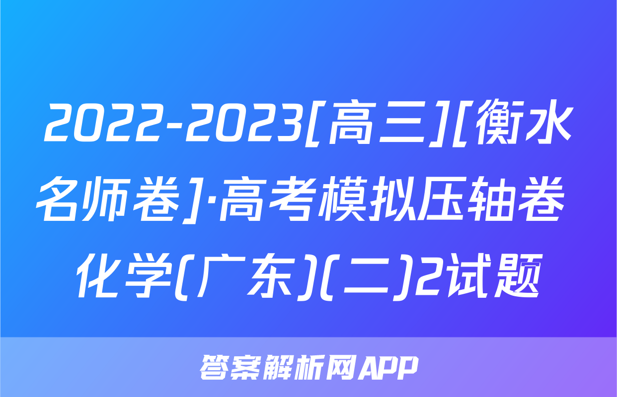 2022-2023[高三][衡水名师卷]·高考模拟压轴卷 化学(广东)(二)2试题