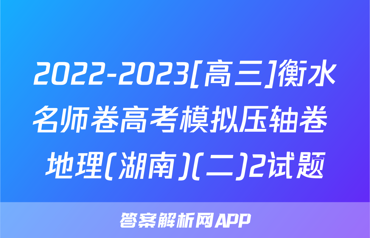 2022-2023[高三]衡水名师卷高考模拟压轴卷 地理(湖南)(二)2试题