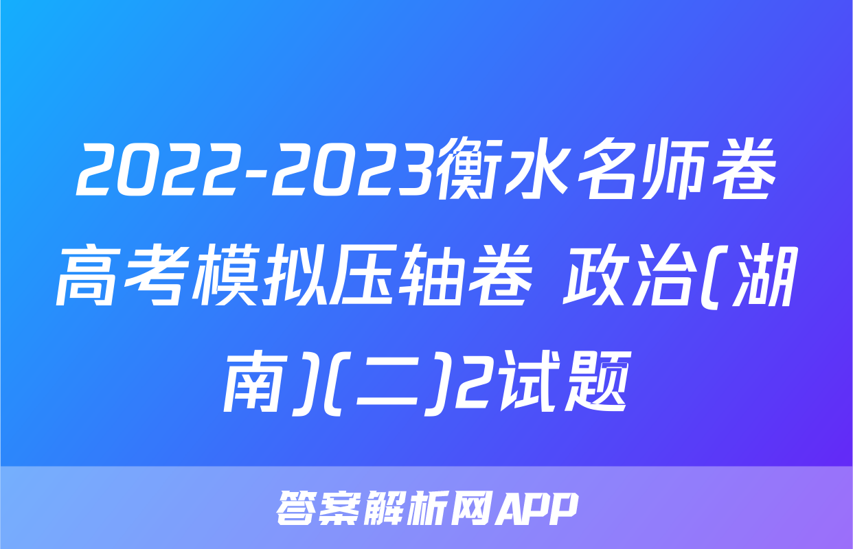 2022-2023衡水名师卷高考模拟压轴卷 政治(湖南)(二)2试题