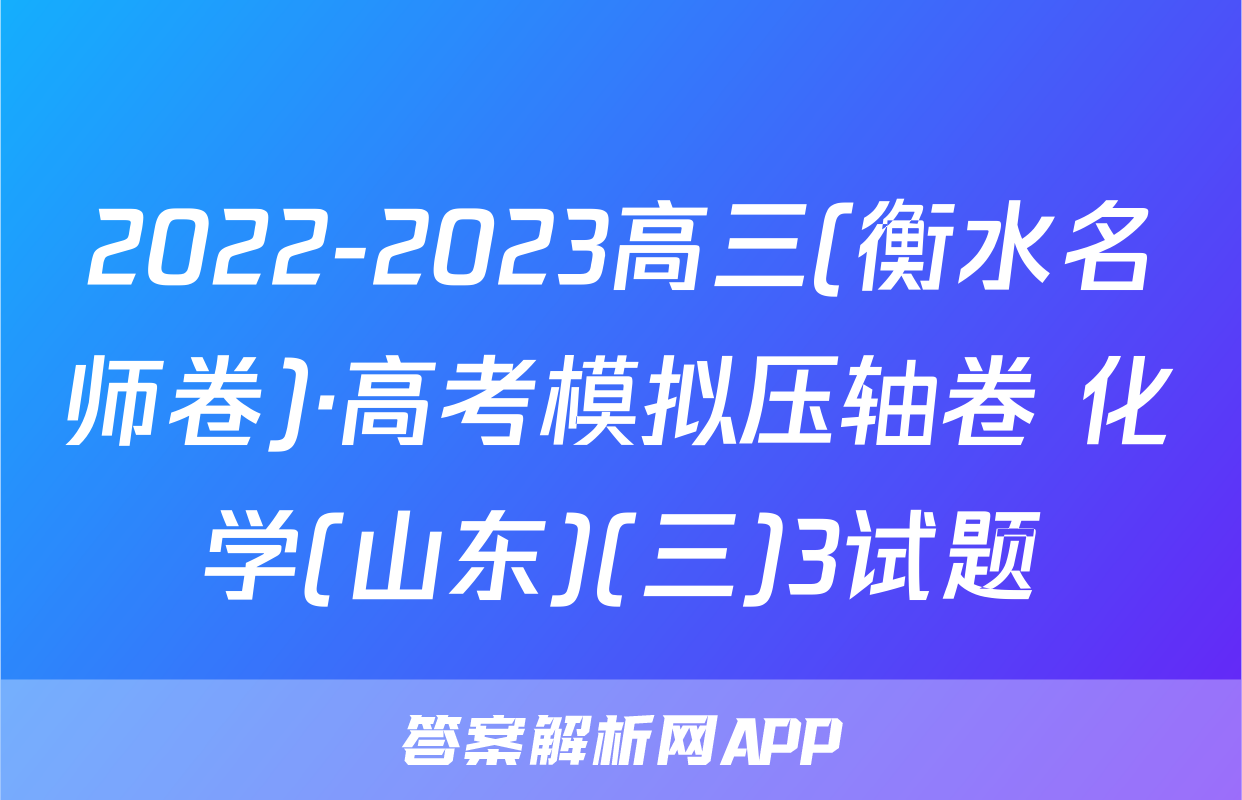 2022-2023高三(衡水名师卷)·高考模拟压轴卷 化学(山东)(三)3试题
