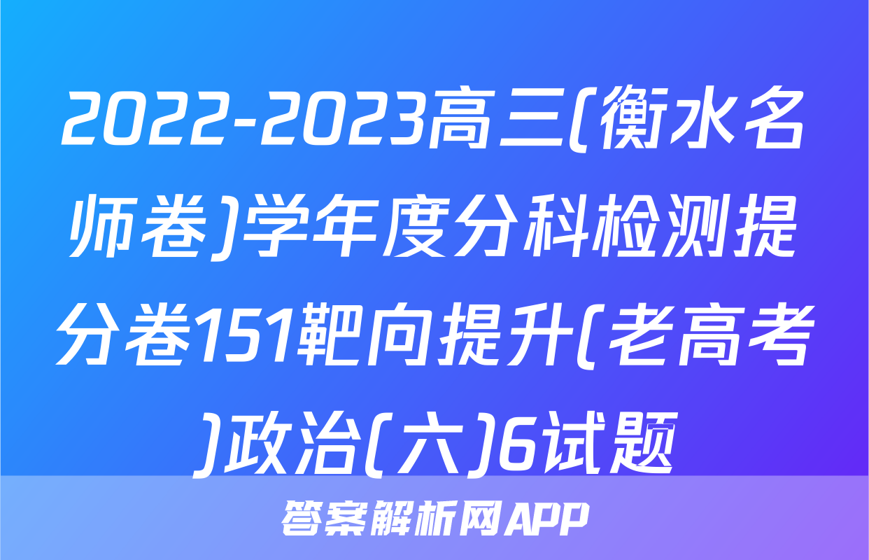 2022-2023高三(衡水名师卷)学年度分科检测提分卷151靶向提升(老高考)政治(六)6试题