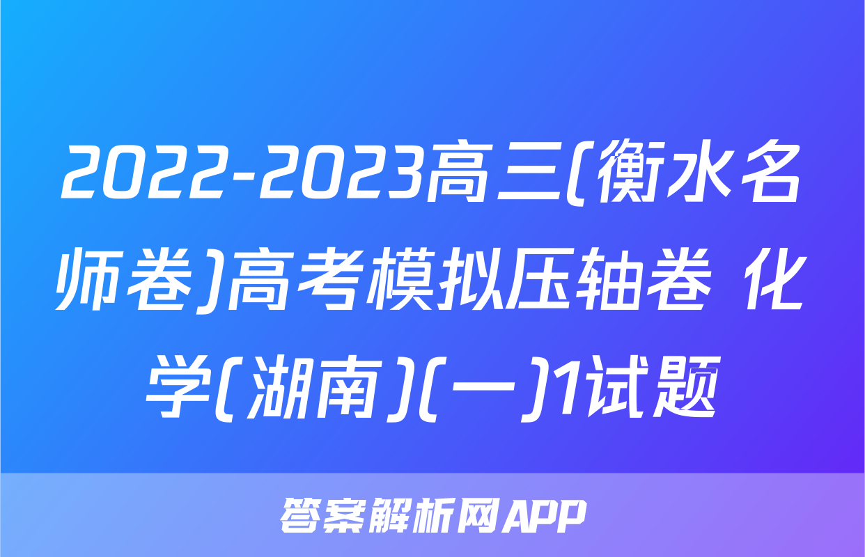 2022-2023高三(衡水名师卷)高考模拟压轴卷 化学(湖南)(一)1试题
