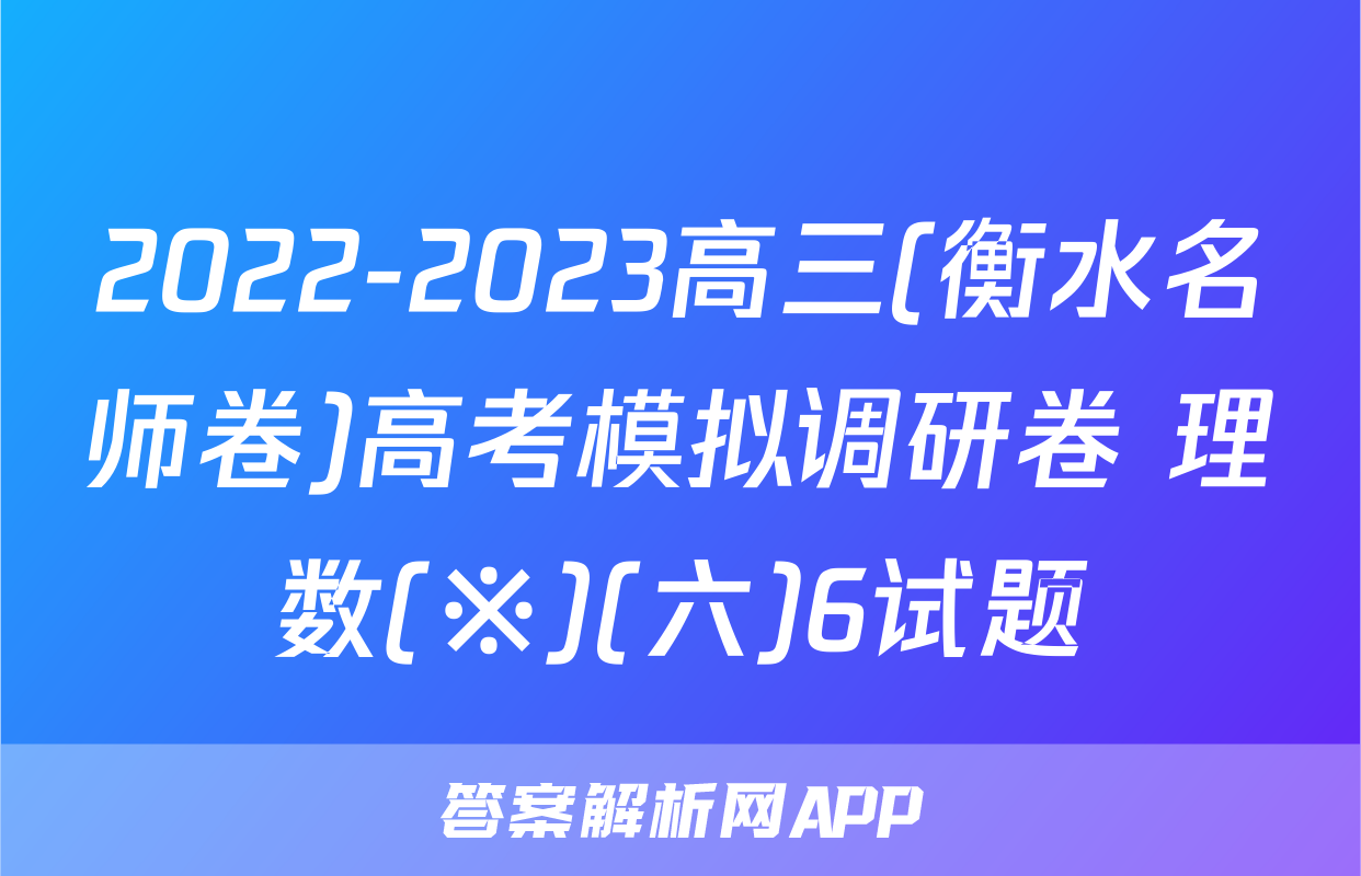 2022-2023高三(衡水名师卷)高考模拟调研卷 理数(※)(六)6试题